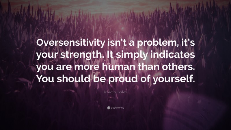 Rebecca Harlem Quote: “Oversensitivity isn’t a problem, it’s your strength. It simply indicates you are more human than others. You should be proud of yourself.”