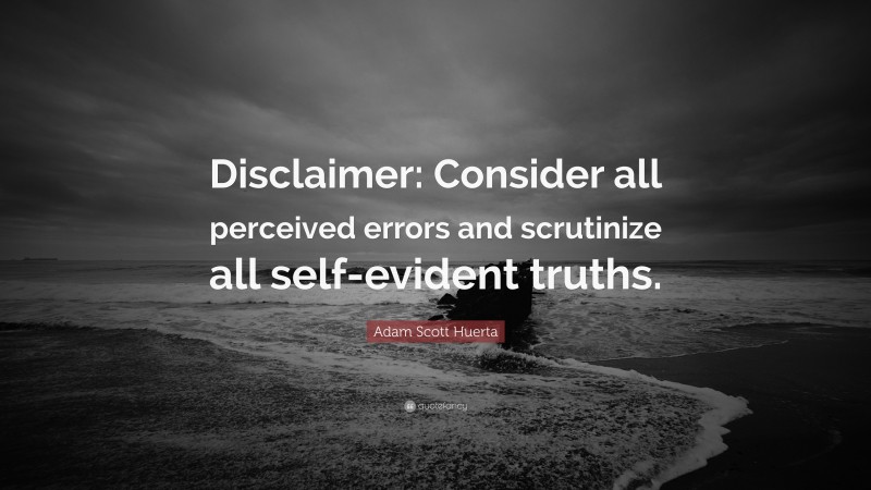 Adam Scott Huerta Quote: “Disclaimer: Consider all perceived errors and scrutinize all self-evident truths.”