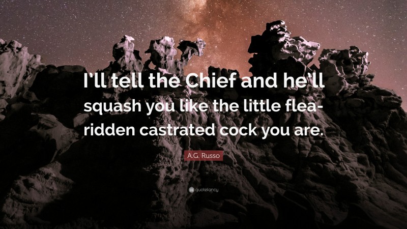 A.G. Russo Quote: “I’ll tell the Chief and he’ll squash you like the little flea-ridden castrated cock you are.”