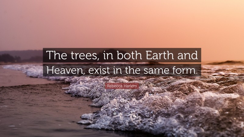 Rebecca Harlem Quote: “The trees, in both Earth and Heaven, exist in the same form.”