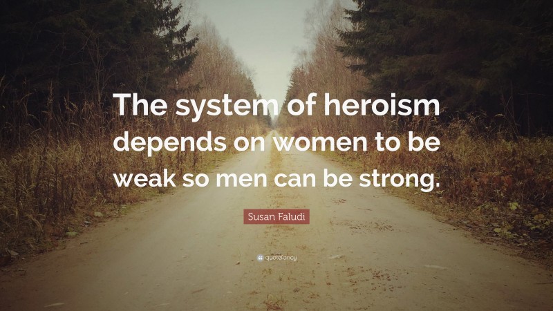 Susan Faludi Quote: “The system of heroism depends on women to be weak so men can be strong.”