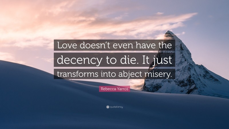 Rebecca Yarros Quote: “Love doesn’t even have the decency to die. It just transforms into abject misery.”