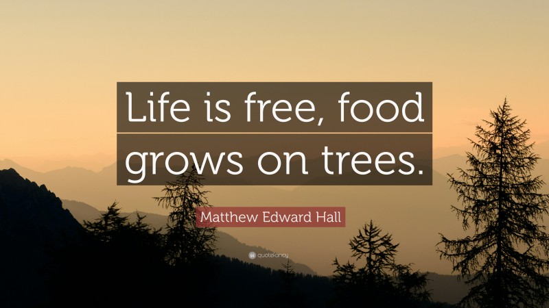 Matthew Edward Hall Quote: “Life is free, food grows on trees.”