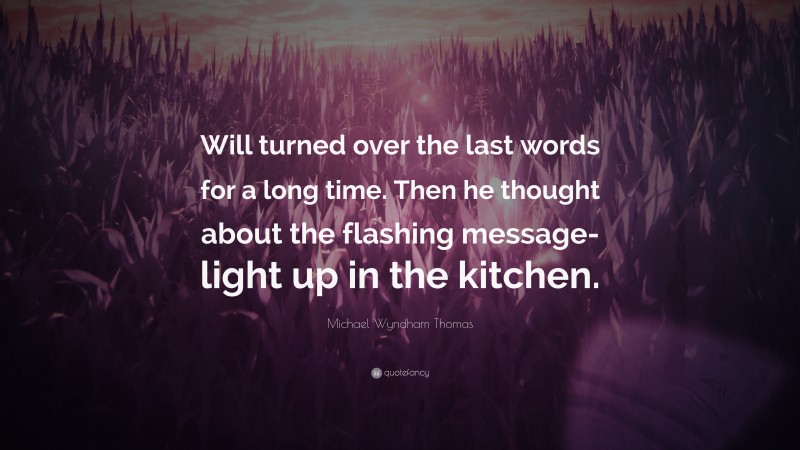 Michael Wyndham Thomas Quote: “Will turned over the last words for a long time. Then he thought about the flashing message-light up in the kitchen.”