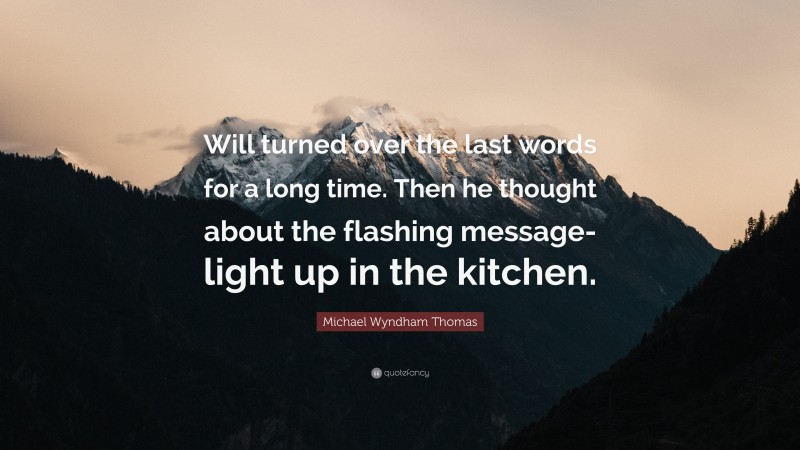 Michael Wyndham Thomas Quote: “Will turned over the last words for a long time. Then he thought about the flashing message-light up in the kitchen.”