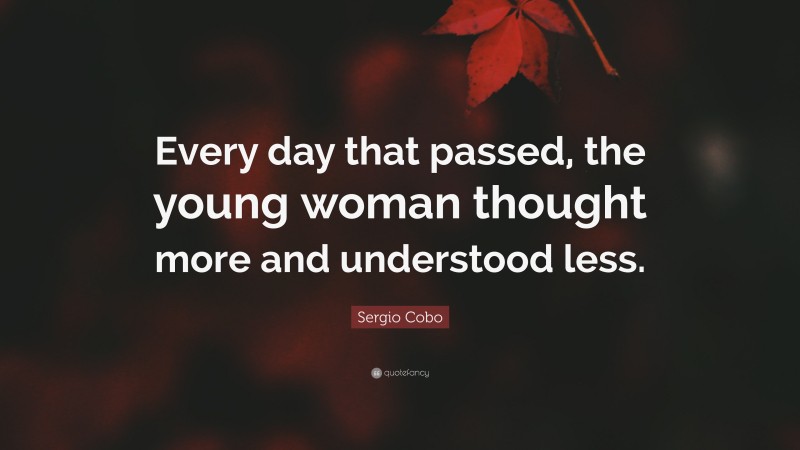 Sergio Cobo Quote: “Every day that passed, the young woman thought more and understood less.”