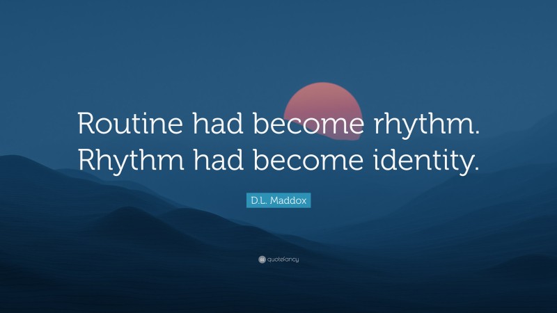 D.L. Maddox Quote: “Routine had become rhythm. Rhythm had become identity.”