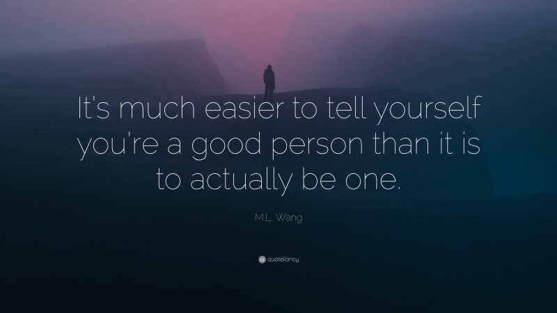 M.L. Wang Quote: “It’s much easier to tell yourself you’re a good person than it is to actually be one.”