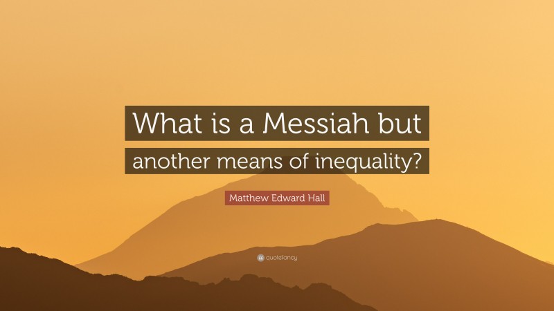 Matthew Edward Hall Quote: “What is a Messiah but another means of inequality?”
