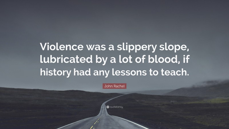 John Rachel Quote: “Violence was a slippery slope, lubricated by a lot of blood, if history had any lessons to teach.”