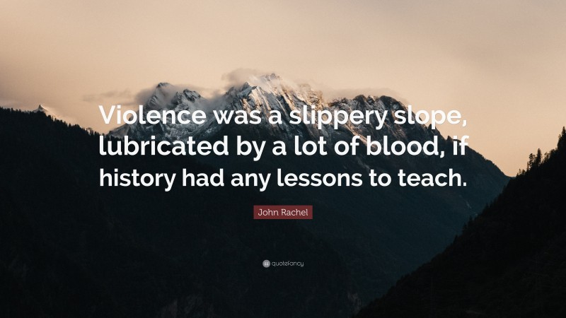 John Rachel Quote: “Violence was a slippery slope, lubricated by a lot of blood, if history had any lessons to teach.”