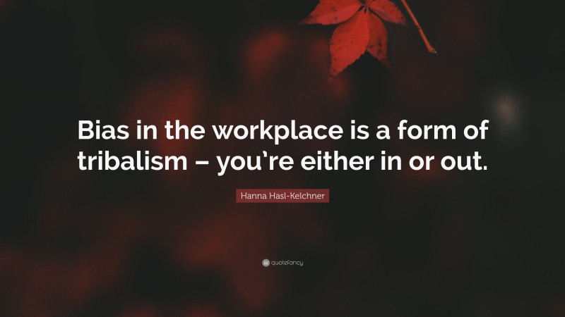 Hanna Hasl-Kelchner Quote: “Bias in the workplace is a form of tribalism – you’re either in or out.”