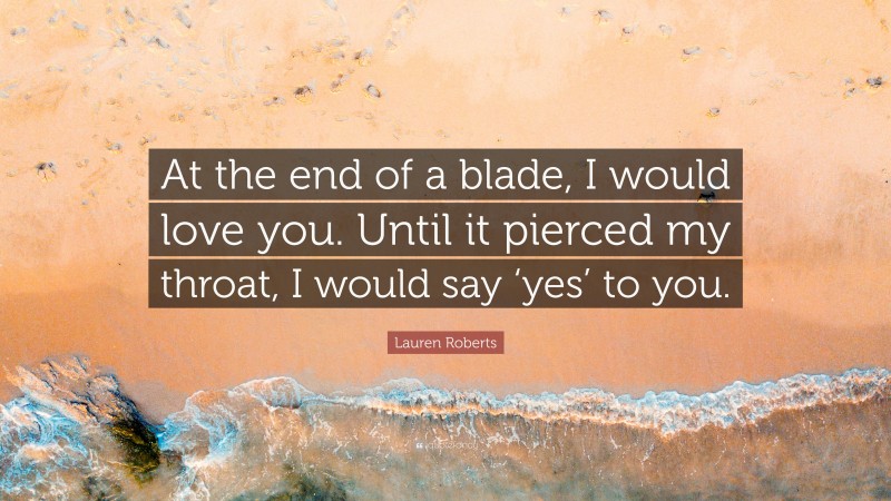 Lauren Roberts Quote: “At the end of a blade, I would love you. Until it pierced my throat, I would say ‘yes’ to you.”