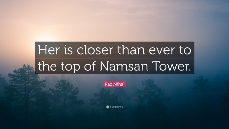 Raz Mihal Quote: “Her is closer than ever to the top of Namsan Tower.”