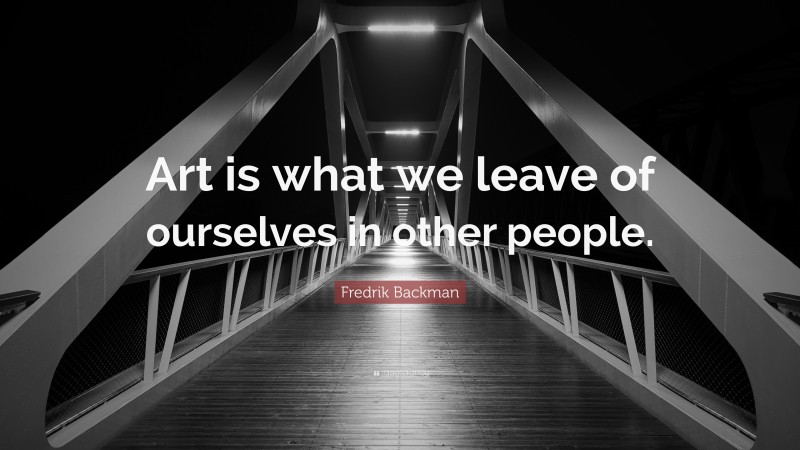 Fredrik Backman Quote: “Art is what we leave of ourselves in other people.”