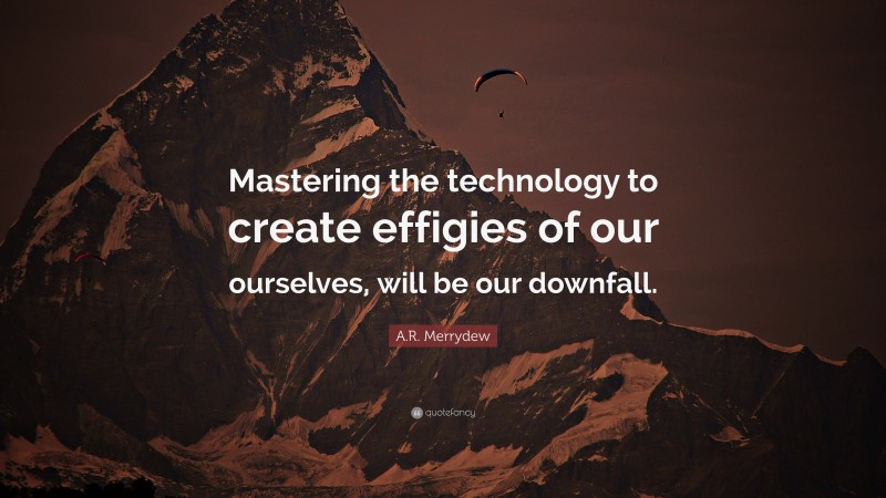 A.R. Merrydew Quote: “Mastering the technology to create effigies of our ourselves, will be our downfall.”