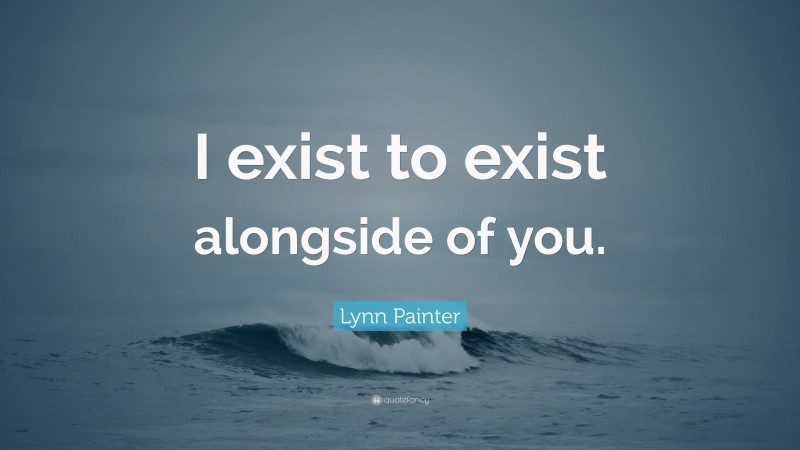 Lynn Painter Quote: “I exist to exist alongside of you.”