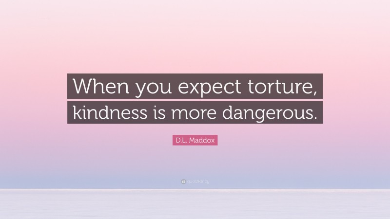 D.L. Maddox Quote: “When you expect torture, kindness is more dangerous.”