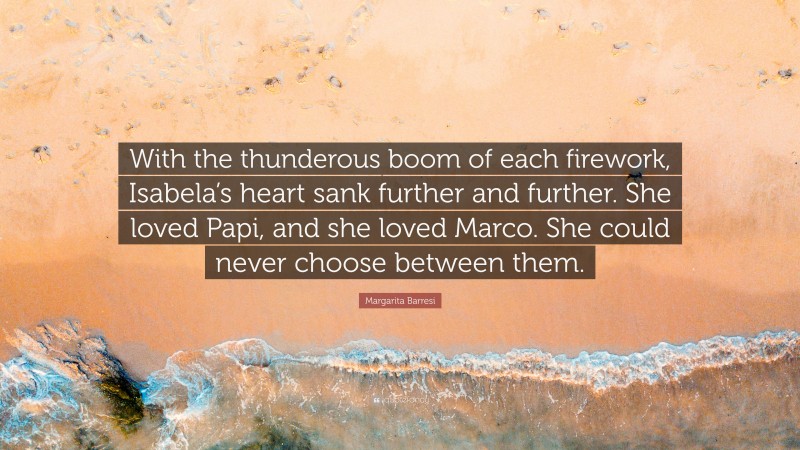 Margarita Barresi Quote: “With the thunderous boom of each firework, Isabela’s heart sank further and further. She loved Papi, and she loved Marco. She could never choose between them.”