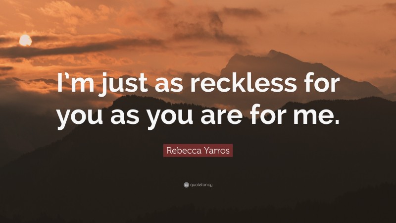 Rebecca Yarros Quote: “I’m just as reckless for you as you are for me.”