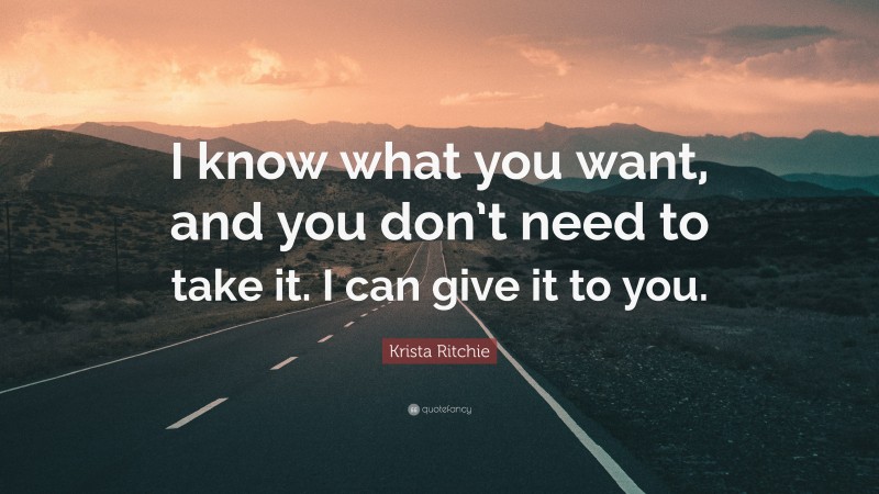 Krista Ritchie Quote: “I know what you want, and you don’t need to take it. I can give it to you.”