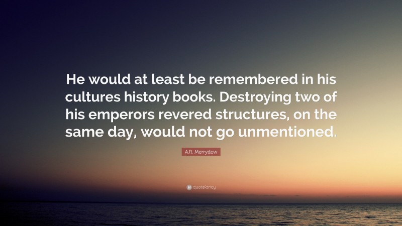 A.R. Merrydew Quote: “He would at least be remembered in his cultures history books. Destroying two of his emperors revered structures, on the same day, would not go unmentioned.”