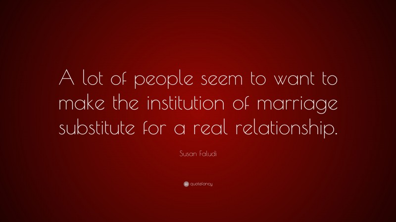 Susan Faludi Quote: “A lot of people seem to want to make the institution of marriage substitute for a real relationship.”