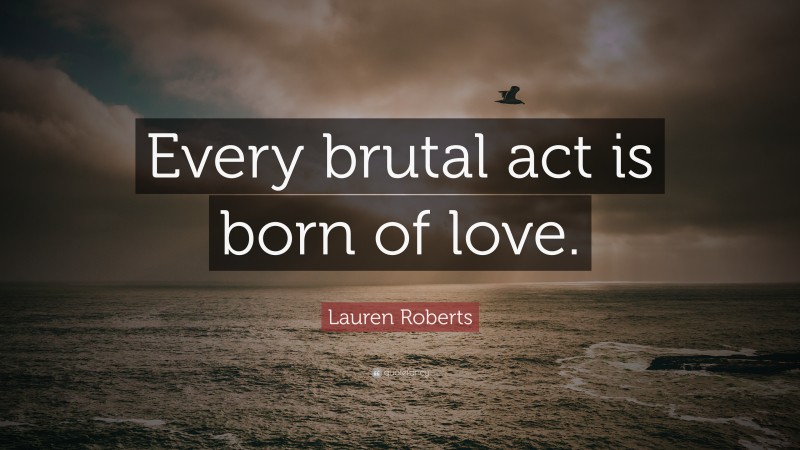 Lauren Roberts Quote: “Every brutal act is born of love.”