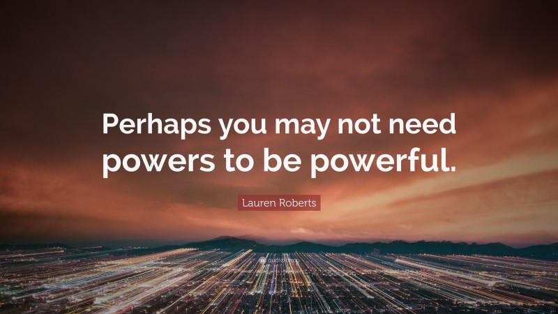 Lauren Roberts Quote: “Perhaps you may not need powers to be powerful.”