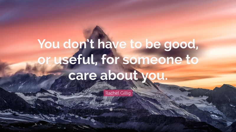 Rachel Gillig Quote: “You don’t have to be good, or useful, for someone to care about you.”