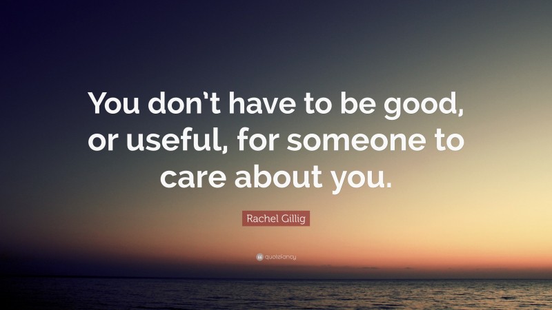 Rachel Gillig Quote: “You don’t have to be good, or useful, for someone to care about you.”