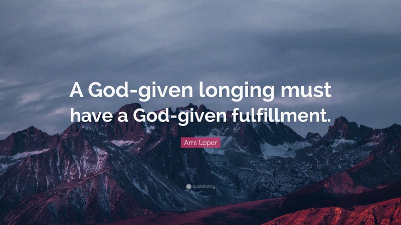 Ami Loper Quote: “A God-given longing must have a God-given fulfillment.”