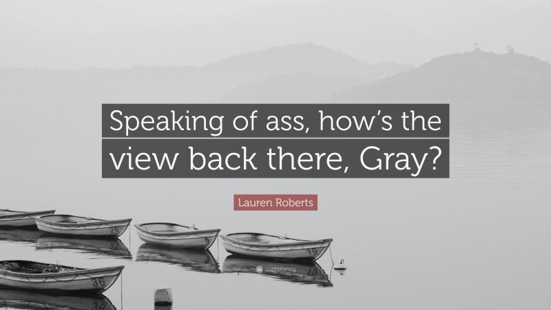 Lauren Roberts Quote: “Speaking of ass, how’s the view back there, Gray?”