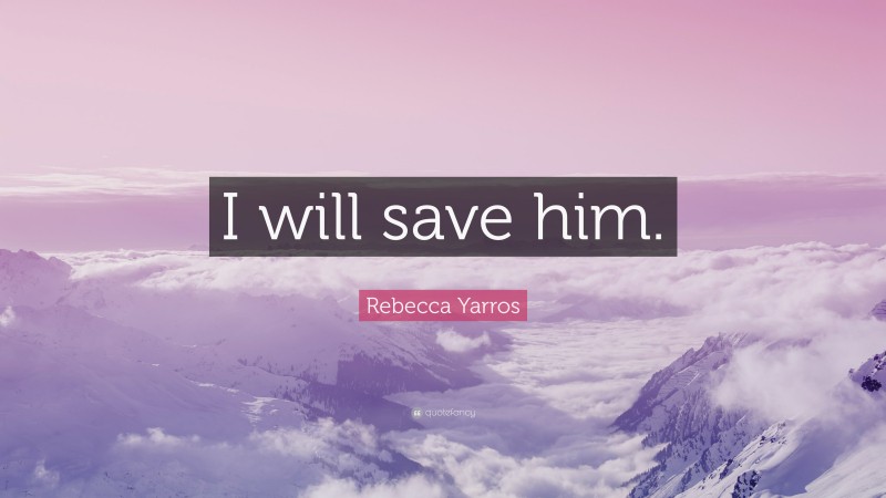 Rebecca Yarros Quote: “I will save him.”