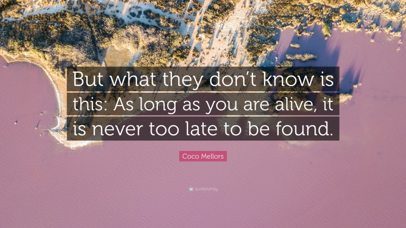 Coco Mellors Quote: “But what they don’t know is this: As long as you are alive, it is never too late to be found.”