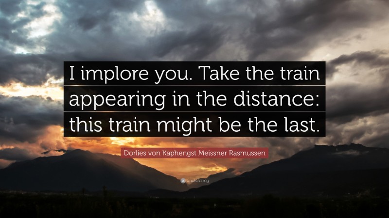 Dorlies von Kaphengst Meissner Rasmussen Quote: “I implore you. Take the train appearing in the distance: this train might be the last.”