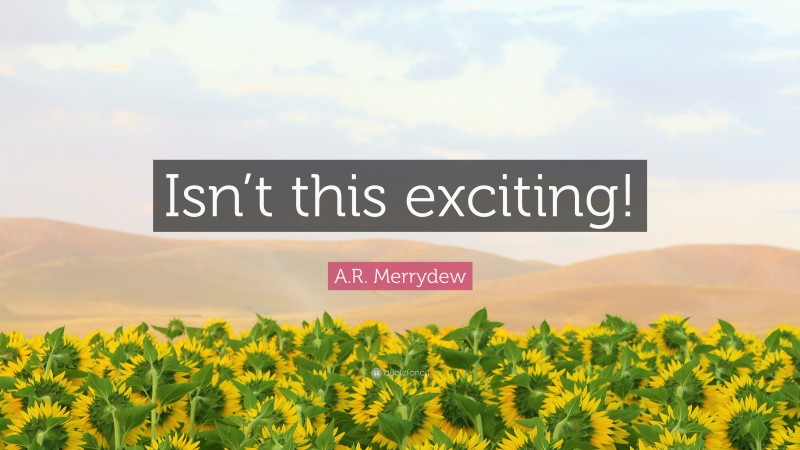 A.R. Merrydew Quote: “Isn’t this exciting!”