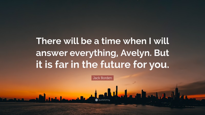 Jack Borden Quote: “There will be a time when I will answer everything, Avelyn. But it is far in the future for you.”