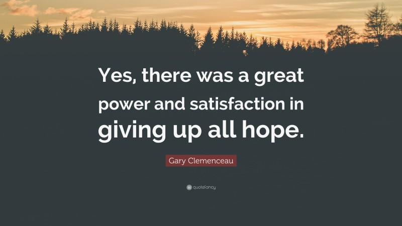 Gary Clemenceau Quote: “Yes, there was a great power and satisfaction in giving up all hope.”
