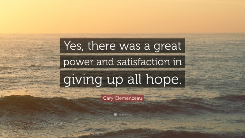 Gary Clemenceau Quote: “Yes, there was a great power and satisfaction in giving up all hope.”