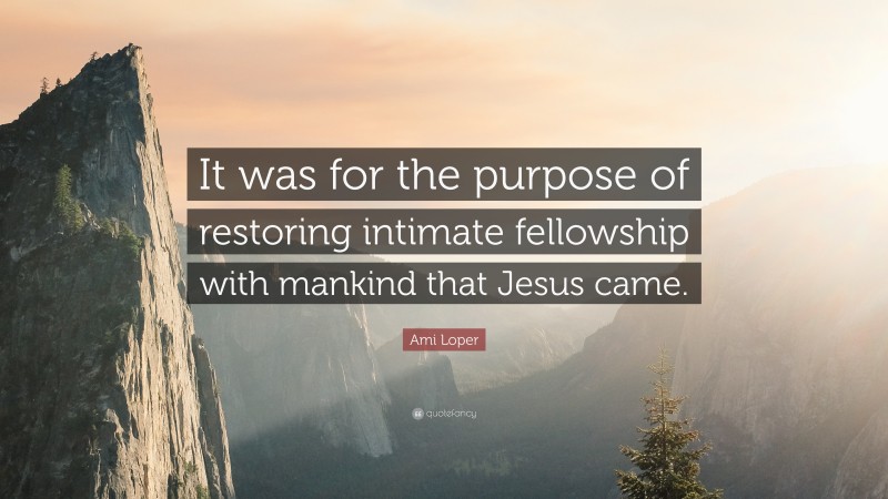 Ami Loper Quote: “It was for the purpose of restoring intimate fellowship with mankind that Jesus came.”