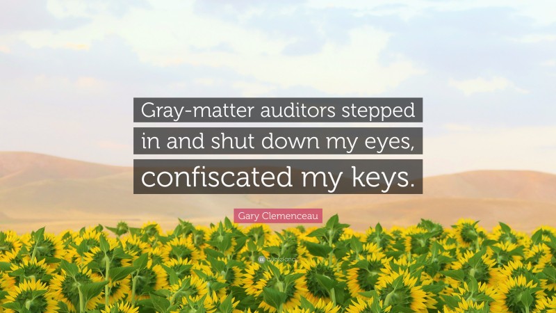 Gary Clemenceau Quote: “Gray-matter auditors stepped in and shut down my eyes, confiscated my keys.”