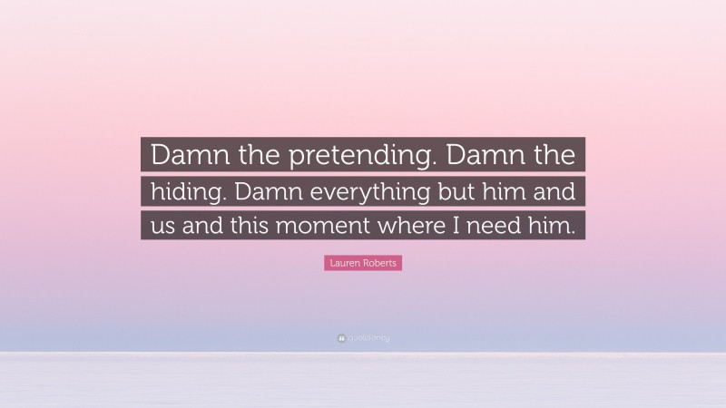Lauren Roberts Quote: “Damn the pretending. Damn the hiding. Damn everything but him and us and this moment where I need him.”