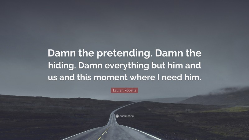 Lauren Roberts Quote: “Damn the pretending. Damn the hiding. Damn everything but him and us and this moment where I need him.”