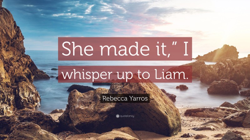 Rebecca Yarros Quote: “She made it,” I whisper up to Liam.”