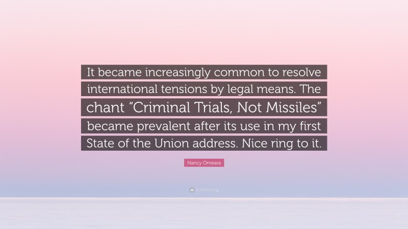 Nancy Omeara Quote: “It became increasingly common to resolve international tensions by legal means. The chant “Criminal Trials, Not Missiles” became prevalent after its use in my first State of the Union address. Nice ring to it.”