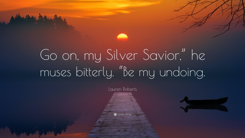 Lauren Roberts Quote: “Go on, my Silver Savior,” he muses bitterly. “Be my undoing.”