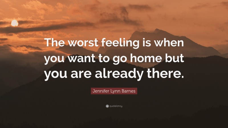 Jennifer Lynn Barnes Quote: “The worst feeling is when you want to go home but you are already there.”