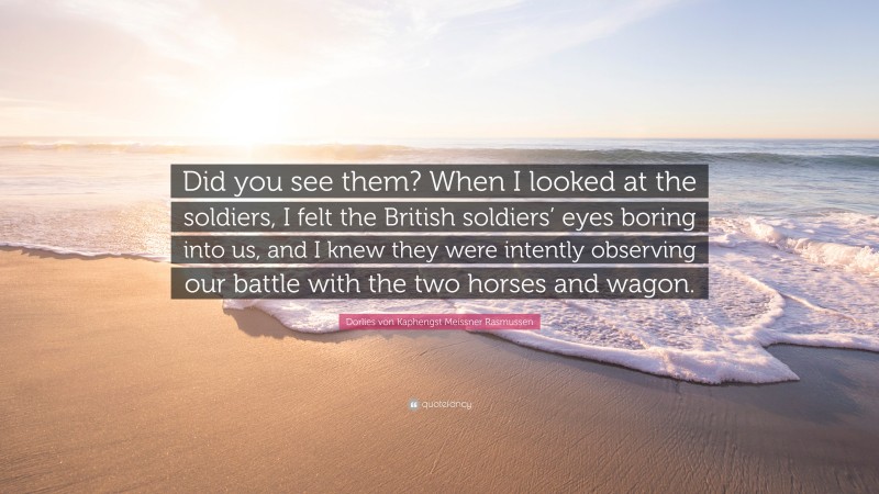Dorlies von Kaphengst Meissner Rasmussen Quote: “Did you see them? When I looked at the soldiers, I felt the British soldiers’ eyes boring into us, and I knew they were intently observing our battle with the two horses and wagon.”