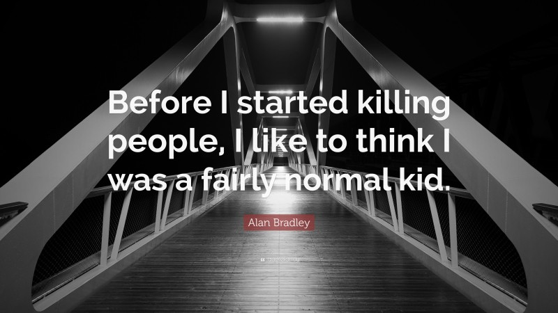 Alan Bradley Quote: “Before I started killing people, I like to think I was a fairly normal kid.”